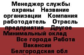 Менеджер службы охраны › Название организации ­ Компания-работодатель › Отрасль предприятия ­ Другое › Минимальный оклад ­ 24 000 - Все города Работа » Вакансии   . Белгородская обл.,Белгород г.